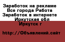 Заработок на рекламе - Все города Работа » Заработок в интернете   . Иркутская обл.,Иркутск г.